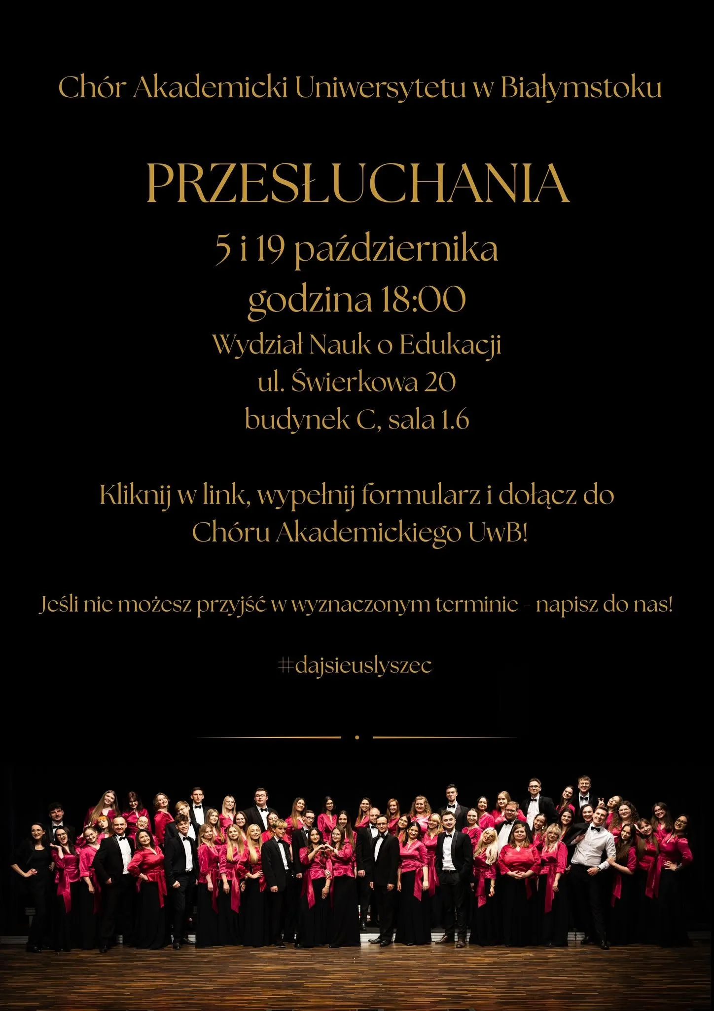Plakat informacyjny Chóru Akademickiego Uniwersytetu w Białymstoku zapraszający na przesłuchania; tekst na czarnym tle głosi: „Chór Akademicki Uniwersytetu w Białymstoku; PRZESŁUCHANIA; 5 i 19 października godzina 18:00; Wydział Nauk o Edukacji ul. Świerkowa 20 budynek C, sala 1.6; Kliknij w link, wypełnij formularz i dołącz do Chóru Akademickiego UwB!; Jeśli nie możesz przyjść w wyznaczonym terminie - napisz do nas!; #dajsieuslyszec”; w dolnej części plakatu znajduje się zdjęcie chóru.